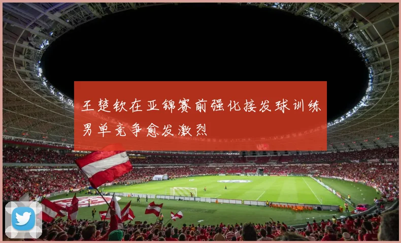 王楚钦在亚锦赛前强化接发球训练男单竞争愈发激烈