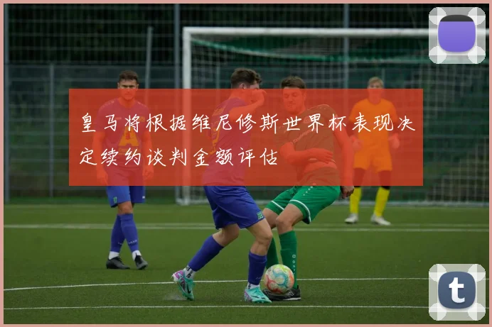 皇马将根据维尼修斯世界杯表现决定续约谈判金额评估