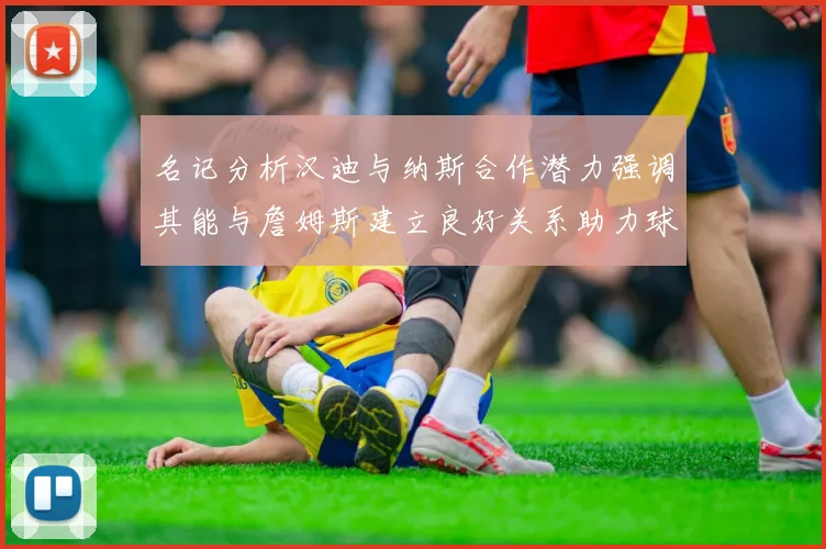 名记分析汉迪与纳斯合作潜力强调其能与詹姆斯建立良好关系助力球队发展