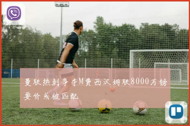曼联热刺争夺M费西汉姆联8000万镑要价或被匹配