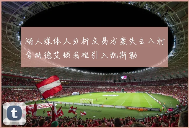 湖人媒体人分析交易方案失去八村肯纳德艾顿或难引入凯斯勒