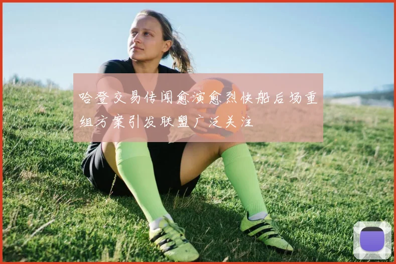 哈登交易传闻愈演愈烈快船后场重组方案引发联盟广泛关注