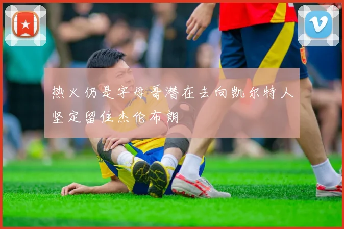 热火仍是字母哥潜在去向凯尔特人坚定留住杰伦布朗