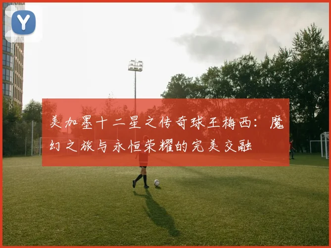 美加墨十二星之传奇球王梅西：魔幻之旅与永恒荣耀的完美交融