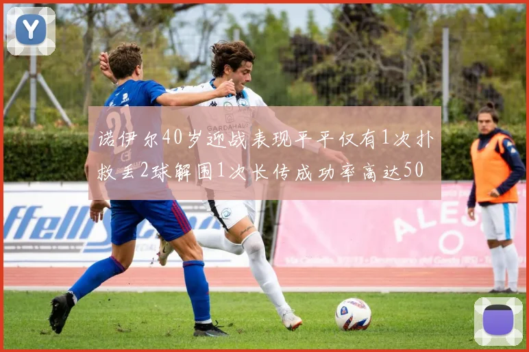 诺伊尔40岁迎战表现平平仅有1次扑救丢2球解围1次长传成功率高达50