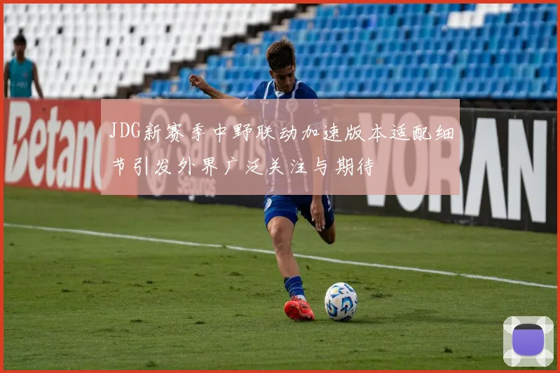 JDG新赛季中野联动加速版本适配细节引发外界广泛关注与期待