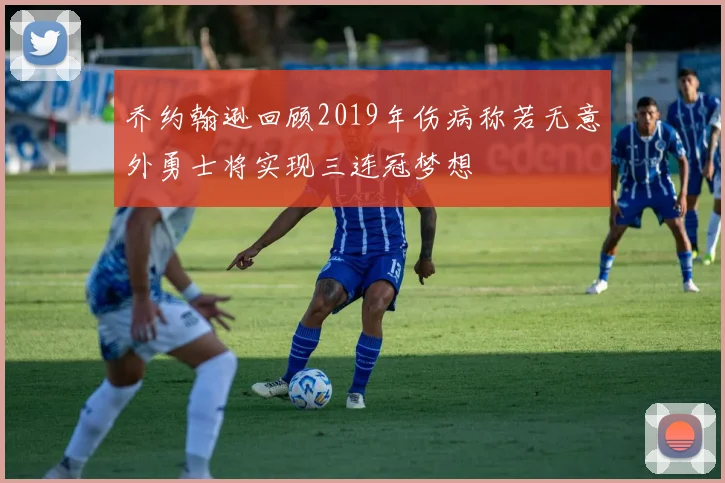 乔约翰逊回顾2019年伤病称若无意外勇士将实现三连冠梦想