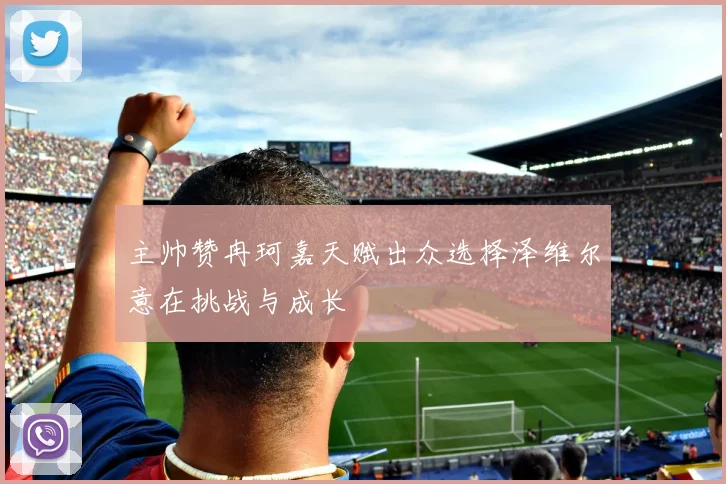 主帅赞冉珂嘉天赋出众选择泽维尔意在挑战与成长