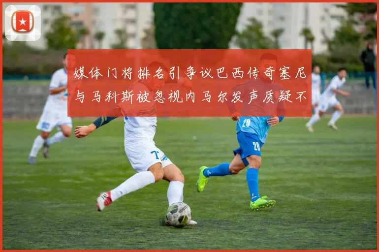 媒体门将排名引争议巴西传奇塞尼与马科斯被忽视内马尔发声质疑不公