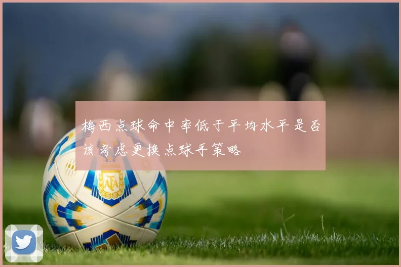 梅西点球命中率低于平均水平是否该考虑更换点球手策略