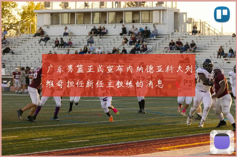 广东男篮正式宣布内纳德亚科夫列维奇担任新任主教练的消息