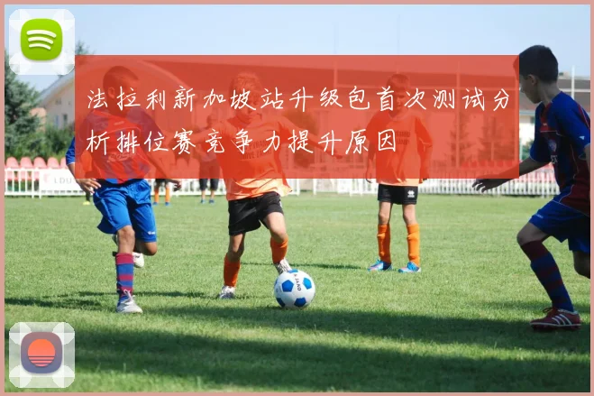 法拉利新加坡站升级包首次测试分析排位赛竞争力提升原因