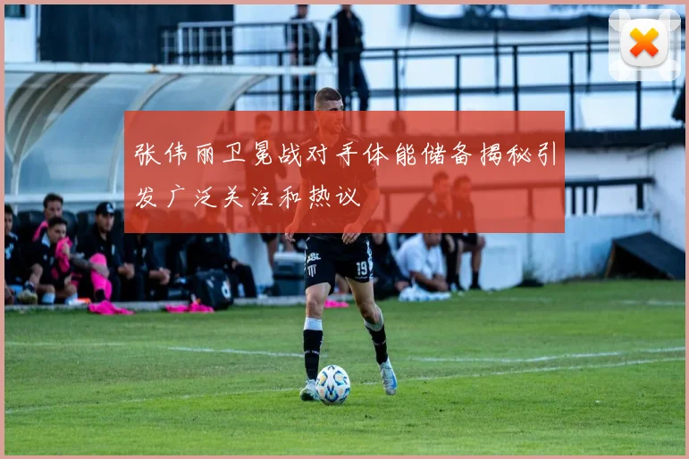 张伟丽卫冕战对手体能储备揭秘引发广泛关注和热议