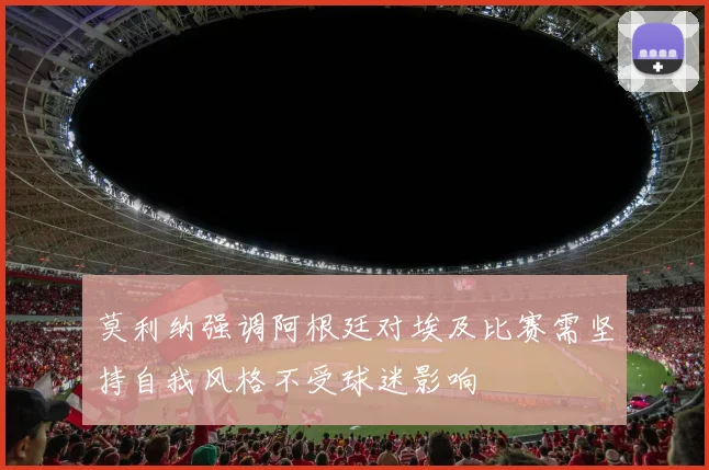 莫利纳强调阿根廷对埃及比赛需坚持自我风格不受球迷影响