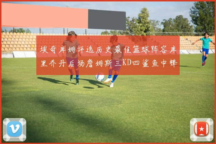 埃奇库姆评选历史最佳篮球阵容库里乔丹后场詹姆斯三KD四鲨鱼中锋
